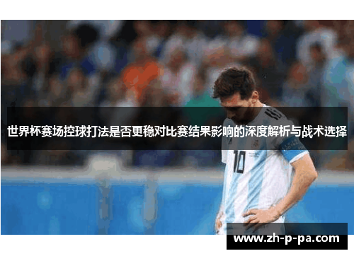 世界杯赛场控球打法是否更稳对比赛结果影响的深度解析与战术选择 世界杯赛场控球打法是否更稳对比赛结果影响的深度解析与战术选择