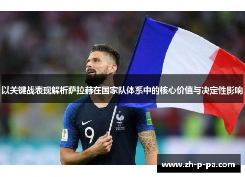 以关键战表现解析萨拉赫在国家队体系中的核心价值与决定性影响 以关键战表现解析萨拉赫在国家队体系中的核心价值与决定性影响