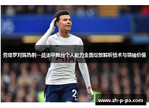 劳塔罗对阵热刺一战法甲舞台个人能力全面绽放解析技术与领袖价值