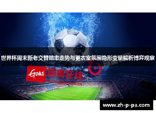 世界杯周末新老交替赔率走势与更衣室氛围隐形变量解析博弈观察