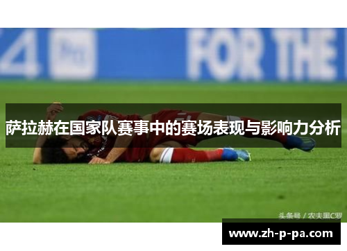 萨拉赫在国家队赛事中的赛场表现与影响力分析 萨拉赫在国家队赛事中的赛场表现与影响力分析