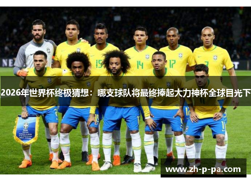 2026年世界杯终极猜想:哪支球队将最终捧起大力神杯全球目光下 2026年世界杯终极猜想:哪支球队将最终捧起大力神杯全球目光下