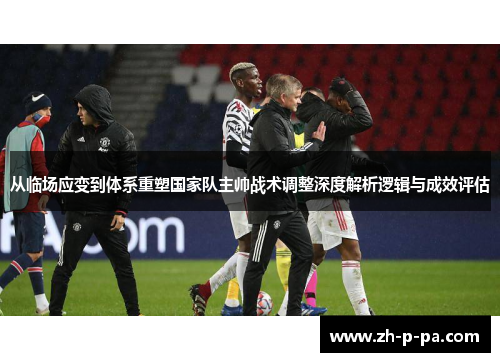 从临场应变到体系重塑国家队主帅战术调整深度解析逻辑与成效评估
