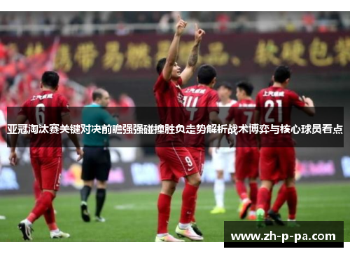 亚冠淘汰赛关键对决前瞻强强碰撞胜负走势解析战术博弈与核心球员看点 亚冠淘汰赛关键对决前瞻强强碰撞胜负走势解析战术博弈与核心球员看点