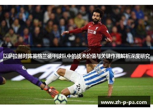 以萨拉赫对阵英格兰德甲球队中的战术价值与关键作用解析深度研究 以萨拉赫对阵英格兰德甲球队中的战术价值与关键作用解析深度研究