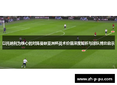 以托纳利为核心的对阵曼联亚洲杯战术价值深度解析与球队博弈启示