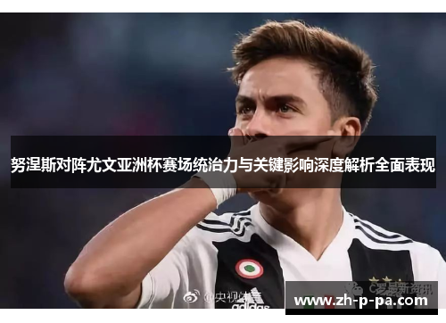 努涅斯对阵尤文亚洲杯赛场统治力与关键影响深度解析全面表现 努涅斯对阵尤文亚洲杯赛场统治力与关键影响深度解析全面表现