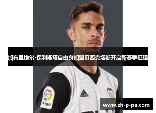 加布里埃尔·保利斯塔自由身加盟贝西克塔斯开启新赛季征程 加布里埃尔·保利斯塔自由身加盟贝西克塔斯开启新赛季征程