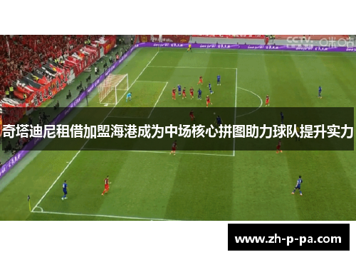 奇塔迪尼租借加盟海港成为中场核心拼图助力球队提升实力