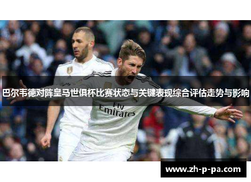 巴尔韦德对阵皇马世俱杯比赛状态与关键表现综合评估走势与影响