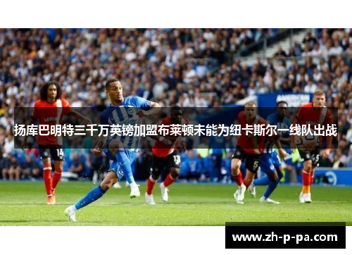 扬库巴明特三千万英镑加盟布莱顿未能为纽卡斯尔一线队出战