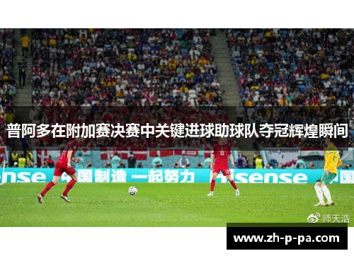 普阿多在附加赛决赛中关键进球助球队夺冠辉煌瞬间
