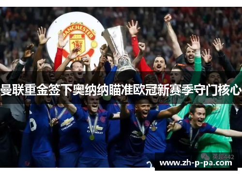 曼联重金签下奥纳纳瞄准欧冠新赛季守门核心