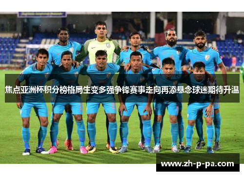 焦点亚洲杯积分榜格局生变多强争锋赛事走向再添悬念球迷期待升温