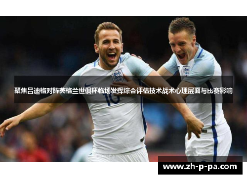 聚焦吕迪格对阵英格兰世俱杯临场发挥综合评估技术战术心理层面与比赛影响