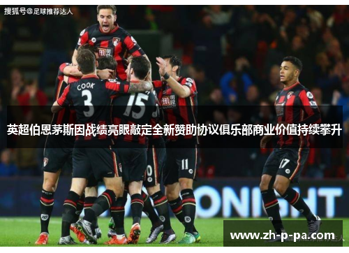 英超伯恩茅斯因战绩亮眼敲定全新赞助协议俱乐部商业价值持续攀升 英超伯恩茅斯因战绩亮眼敲定全新赞助协议俱乐部商业价值持续攀升