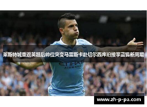 莱斯特城重返英超后帅位突变马雷斯卡赴切尔西库珀接掌蓝狐新周期