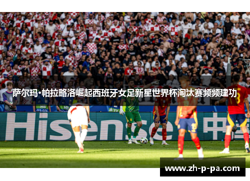 萨尔玛·帕拉略洛崛起西班牙女足新星世界杯淘汰赛频频建功 萨尔玛·帕拉略洛崛起西班牙女足新星世界杯淘汰赛频频建功