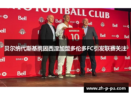 贝尔纳代斯基携因西涅加盟多伦多FC引发联赛关注 贝尔纳代斯基携因西涅加盟多伦多FC引发联赛关注