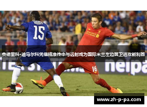 费德里科·迪马尔科凭借精准传中与远射成为国际米兰左边翼卫进攻新利器