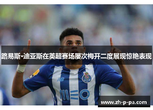 路易斯·迪亚斯在英超赛场屡次梅开二度展现惊艳表现