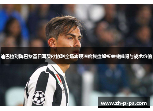 迪巴拉对阵巴黎圣日耳曼欧协联全场表现深度复盘解析关键瞬间与战术价值 迪巴拉对阵巴黎圣日耳曼欧协联全场表现深度复盘解析关键瞬间与战术价值