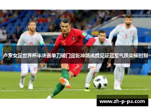 卢索女足世界杯半决赛单刀破门定乾坤场沸腾见证冠军气质荣耀时刻