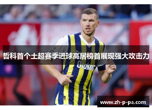 哲科首个土超赛季进球高居榜首展现强大攻击力