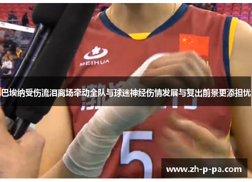 巴埃纳受伤流泪离场牵动全队与球迷神经伤情发展与复出前景更添担忧