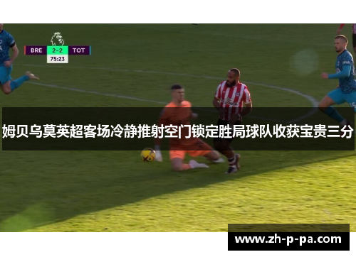 姆贝乌莫英超客场冷静推射空门锁定胜局球队收获宝贵三分 姆贝乌莫英超客场冷静推射空门锁定胜局球队收获宝贵三分