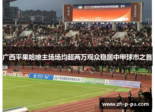 广西平果哈嘹主场场均超两万观众稳居中甲球市之首