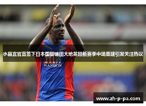 水晶宫官宣签下日本国脚镰田大地英超新赛季中场重建引发关注热议