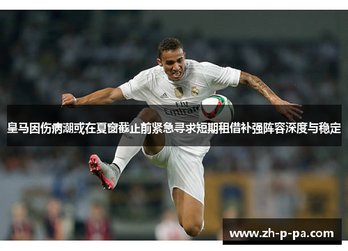 皇马因伤病潮或在夏窗截止前紧急寻求短期租借补强阵容深度与稳定