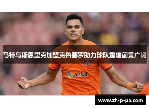 马特乌斯恩里克加盟克鲁塞罗助力球队重建前景广阔 马特乌斯恩里克加盟克鲁塞罗助力球队重建前景广阔