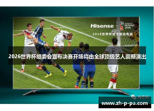 2026世界杯组委会宣布决赛开场将由全球顶级艺人震撼演出 2026世界杯组委会宣布决赛开场将由全球顶级艺人震撼演出