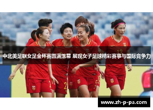 中北美足联女足金杯赛圆满落幕 展现女子足球精彩赛事与国际竞争力 中北美足联女足金杯赛圆满落幕 展现女子足球精彩赛事与国际竞争力