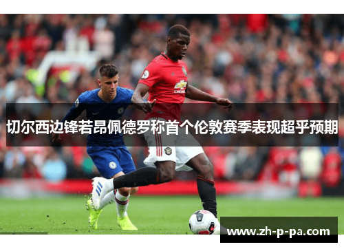 切尔西边锋若昂佩德罗称首个伦敦赛季表现超乎预期 切尔西边锋若昂佩德罗称首个伦敦赛季表现超乎预期