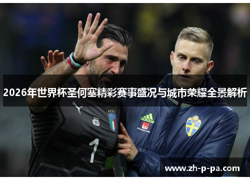 2026年世界杯圣何塞精彩赛事盛况与城市荣耀全景解析 2026年世界杯圣何塞精彩赛事盛况与城市荣耀全景解析