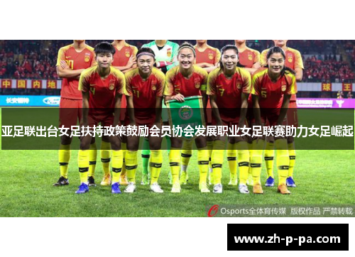 亚足联出台女足扶持政策鼓励会员协会发展职业女足联赛助力女足崛起 亚足联出台女足扶持政策鼓励会员协会发展职业女足联赛助力女足崛起