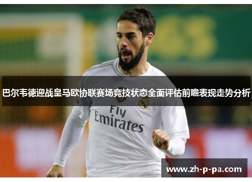 巴尔韦德迎战皇马欧协联赛场竞技状态全面评估前瞻表现走势分析 巴尔韦德迎战皇马欧协联赛场竞技状态全面评估前瞻表现走势分析