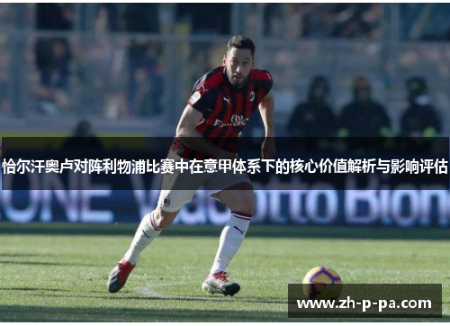 恰尔汗奥卢对阵利物浦比赛中在意甲体系下的核心价值解析与影响评估 恰尔汗奥卢对阵利物浦比赛中在意甲体系下的核心价值解析与影响评估