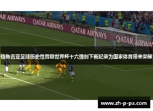 格鲁吉亚足球历史性晋级世界杯十六强创下新纪录为国家体育带来荣耀 格鲁吉亚足球历史性晋级世界杯十六强创下新纪录为国家体育带来荣耀