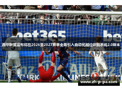 西甲联盟宣布将在2026至2027赛季全面引入自动化越位识别系统2.0版本 西甲联盟宣布将在2026至2027赛季全面引入自动化越位识别系统2.0版本