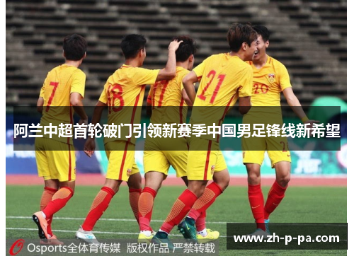 阿兰中超首轮破门引领新赛季中国男足锋线新希望